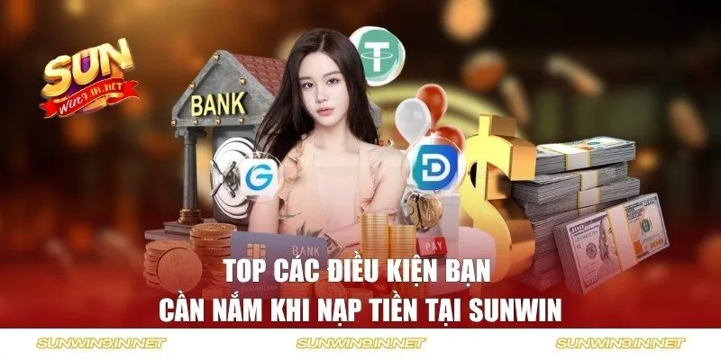 Top các điều kiện bạn cần nắm khi nạp tiền tại Sunwin
